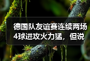 德国队友谊赛连续两场4球进攻火力猛，但说实话我有点慌