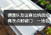 德国队友谊赛加纳战哈弗茨点射破门：一场我没看完的比赛教会我的3件事