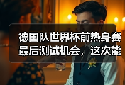 德国队世界杯前热身赛最后测试机会，这次能信他们吗？