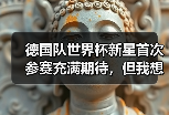 德国队世界杯新星首次参赛充满期待，但我想起2014年那个尴尬的夜晚