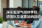 深夜看球气得摔手机：德国队友谊赛加纳战哈弗茨点射破门，但问题远没解决