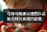 马特乌斯建议德国队设施洛特贝克续约期限，这事没那么简单