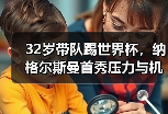 32岁带队踢世界杯，纳格尔斯曼首秀压力与机遇并存