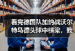 看完德国队加纳战沃尔特马德头球中横梁，我砸了电视但想通一件事