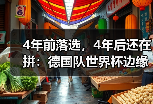 4年前落选，4年后还在拼：德国队世界杯边缘球员最后一搏